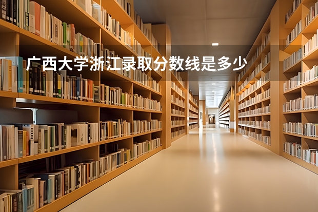 广西大学浙江录取分数线是多少