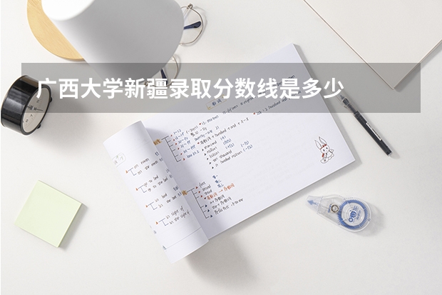 广西大学新疆录取分数线是多少
