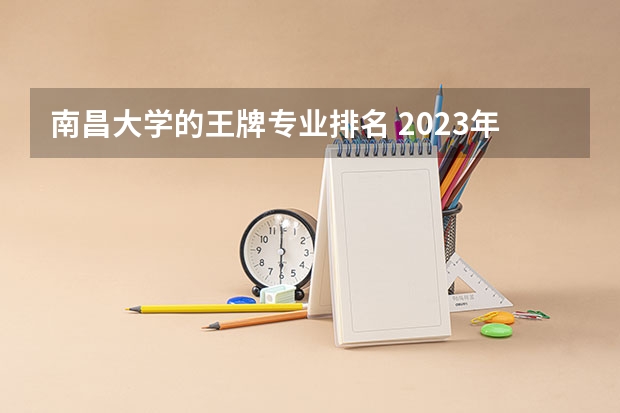 南昌大学的王牌专业排名 2023年校友会南昌大学各专业排名