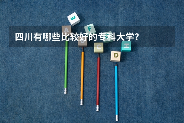 四川有哪些比较好的专科大学？