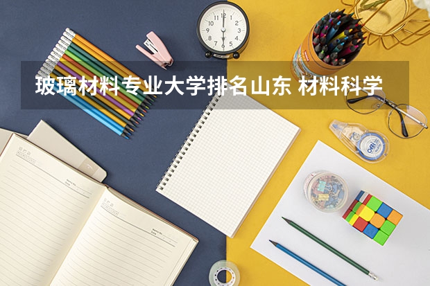 玻璃材料专业大学排名山东 材料科学与工程专业大学排名