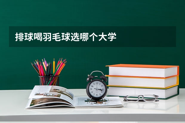 排球喝羽毛球选哪个大学
