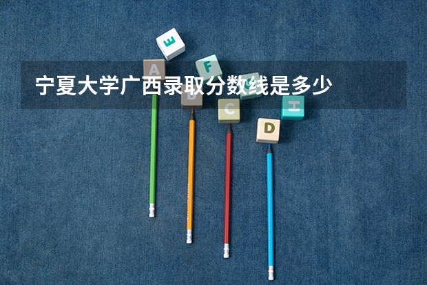 宁夏大学广西录取分数线是多少