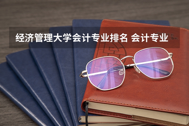 经济管理大学会计专业排名 会计专业大学排名及分数线