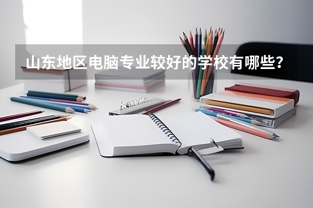 山东地区电脑专业较好的学校有哪些？我是初中毕业生，最好在淄博市附近