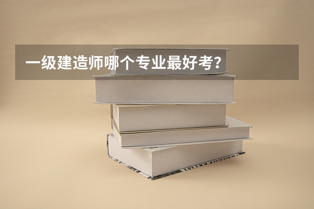一级建造师哪个专业最好考？