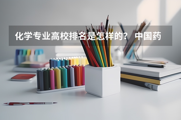 化学专业高校排名是怎样的？ 中国药科大学专业排名