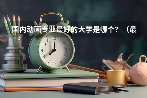 国内动画专业最好的大学是哪个？（最好是最新的排名