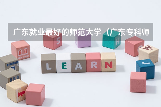 广东就业最好的师范大学（广东专科师范类学校排名）