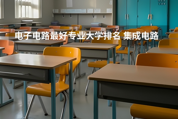 电子电路最好专业大学排名 集成电路专业学校排名