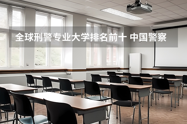 全球刑警专业大学排名前十 中国警察学校排名
