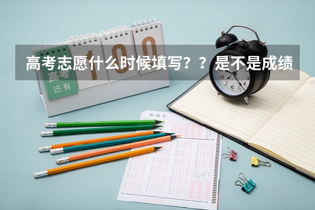 高考志愿什么时候填写？？是不是成绩出来后才填？