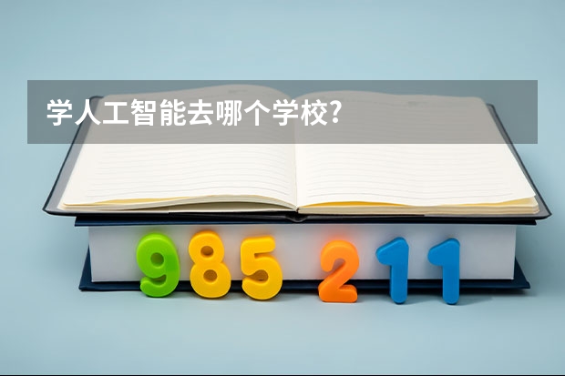 学人工智能去哪个学校?
