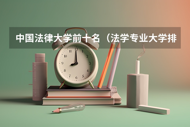 中国法律大学前十名（法学专业大学排名及分数线）