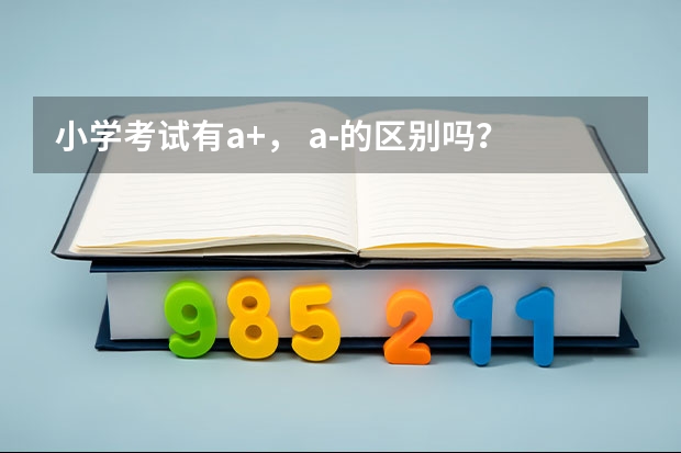 小学考试有a+， a-的区别吗？
