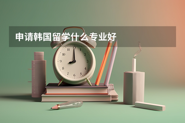 申请韩国留学什么专业好