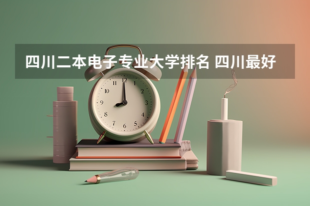 四川二本电子专业大学排名 四川最好的二本大学排名