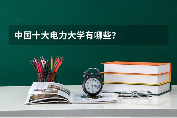 中国十大电力大学有哪些？