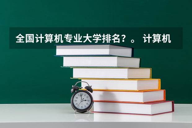 全国计算机专业大学排名？。 计算机专业学校全国排名