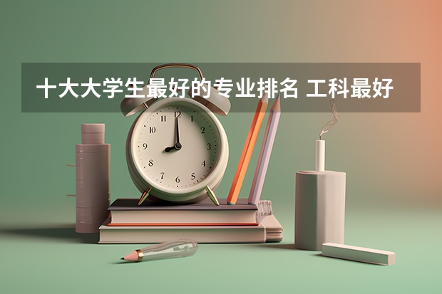 十大大学生最好的专业排名 工科最好就业的十大专业排名
