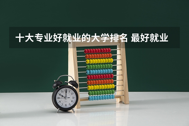 十大专业好就业的大学排名 最好就业的大学十大专业 最有发展的十大专业