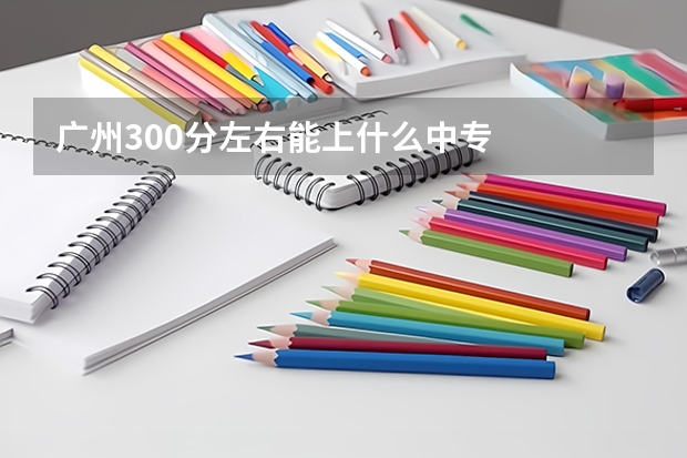 广州300分左右能上什么中专