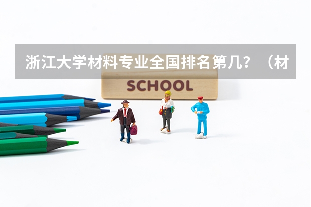 浙江大学材料专业全国排名第几？（材料专业排名大学排名）