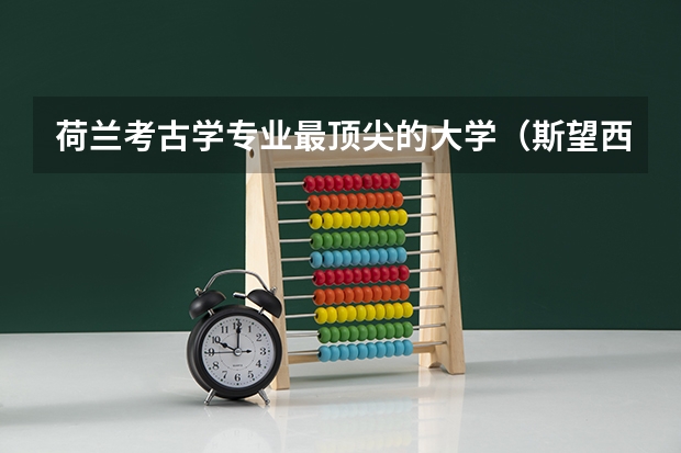 荷兰考古学专业最顶尖的大学（斯望西大学的院系介绍）