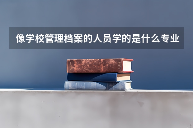 像学校管理档案的人员学的是什么专业? 这类专业比较好的二本有哪些学校？