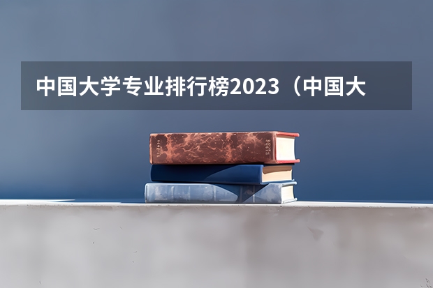 中国大学专业排行榜2023（中国大学专业排名2023）