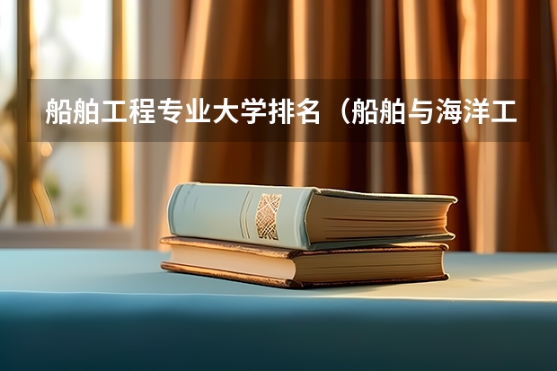船舶工程专业大学排名（船舶与海洋工程专业排名）