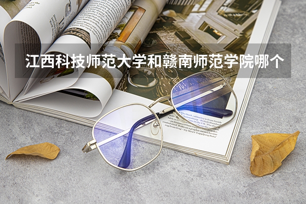 江西科技师范大学和赣南师范学院哪个较好