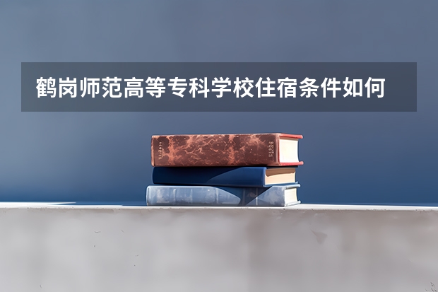 鹤岗师范高等专科学校住宿条件如何