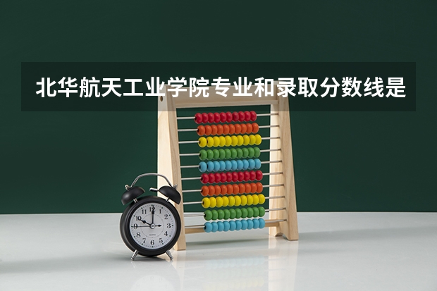 北华航天工业学院专业和录取分数线是多少