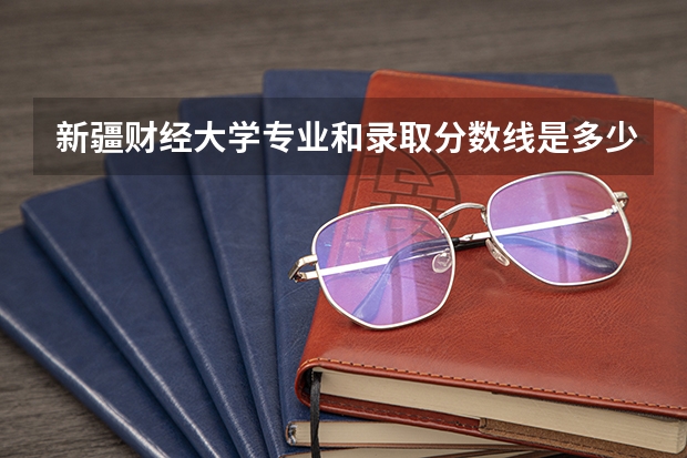 新疆财经大学专业和录取分数线是多少