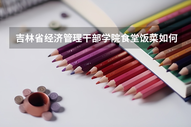 吉林省经济管理干部学院食堂饭菜如何