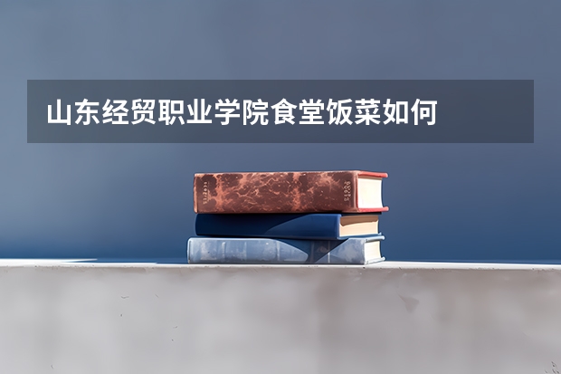 山东经贸职业学院食堂饭菜如何