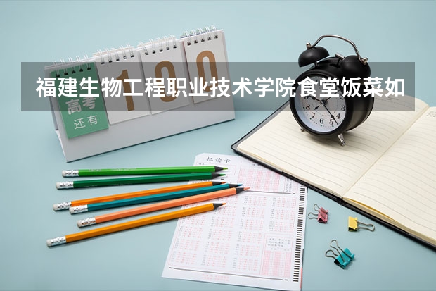 福建生物工程职业技术学院食堂饭菜如何