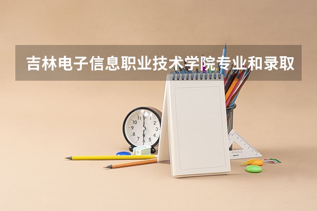 吉林电子信息职业技术学院专业和录取分数线是多少