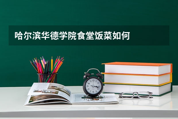 哈尔滨华德学院食堂饭菜如何