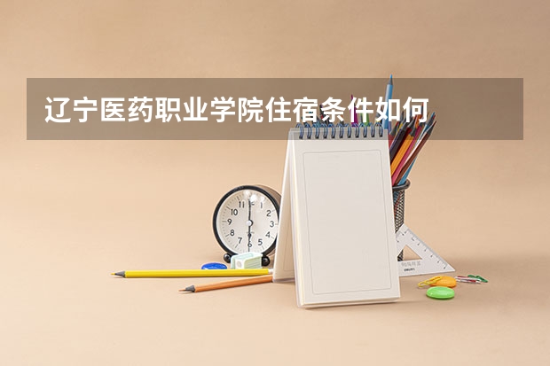 辽宁医药职业学院住宿条件如何
