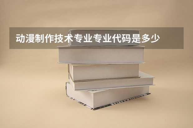 动漫制作技术专业专业代码是多少