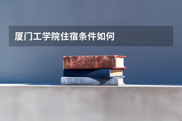 厦门工学院住宿条件如何