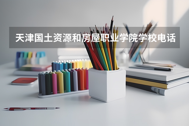 天津国土资源和房屋职业学院学校电话是多少