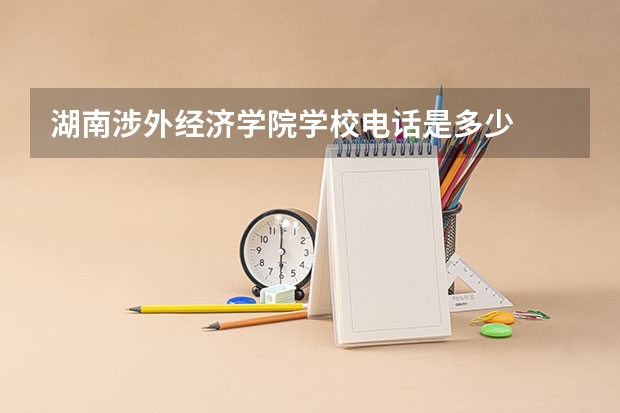 湖南涉外经济学院学校电话是多少