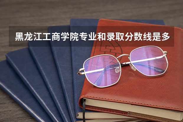 黑龙江工商学院专业和录取分数线是多少