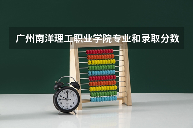 广州南洋理工职业学院专业和录取分数线是多少