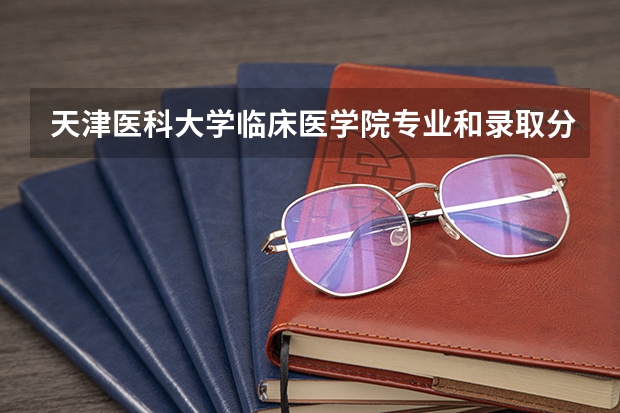 天津医科大学临床医学院专业和录取分数线是多少