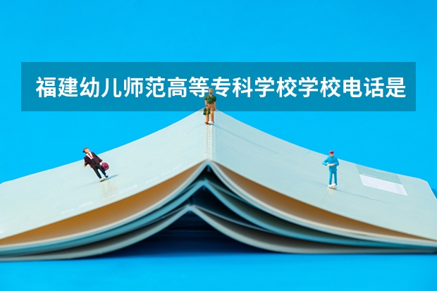 福建幼儿师范高等专科学校学校电话是多少