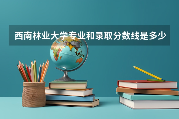 西南林业大学专业和录取分数线是多少